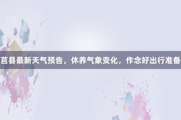 莒县最新天气预告，休养气象变化，作念好出行准备