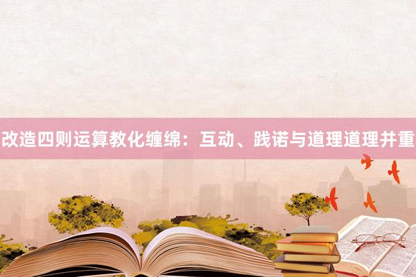 改造四则运算教化缠绵：互动、践诺与道理道理并重